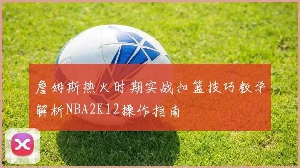 詹姆斯热火时期实战扣篮技巧教学解析NBA2K12操作指南