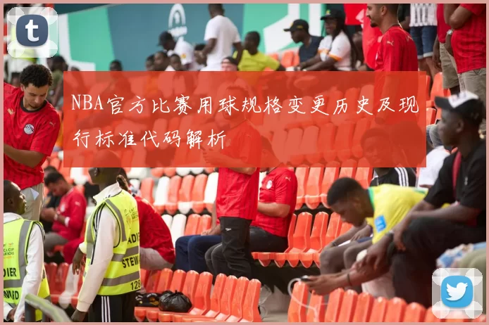 NBA官方比赛用球规格变更历史及现行标准代码解析