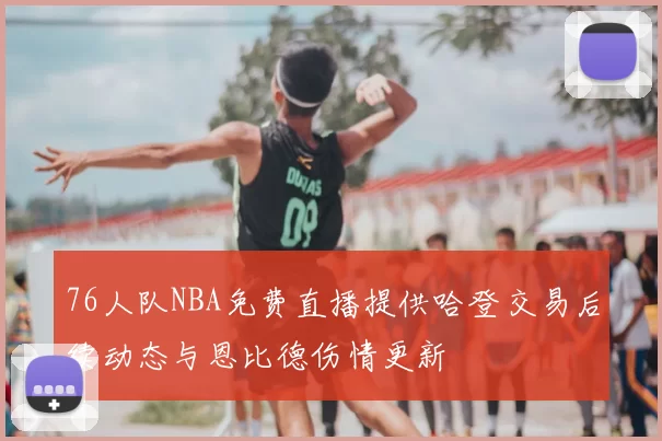 76人队NBA免费直播提供哈登交易后续动态与恩比德伤情更新