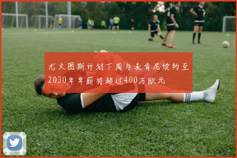尤文图斯计划下周与麦肯尼续约至2030年年薪将超过400万欧元