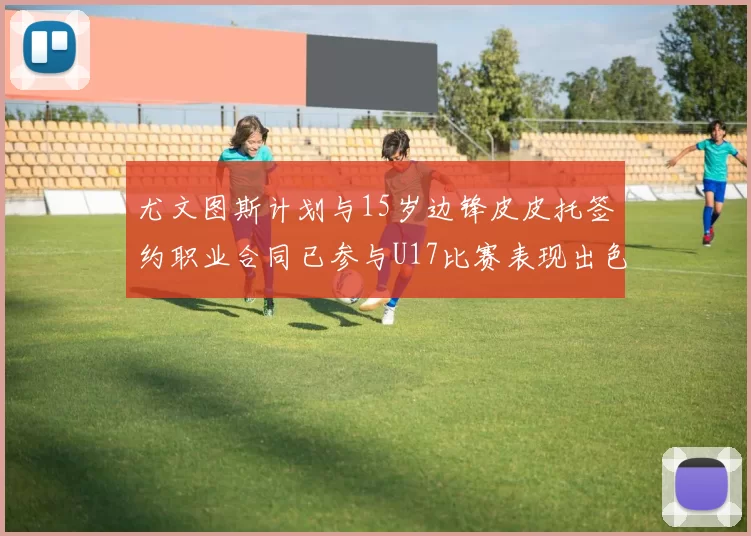 尤文图斯计划与15岁边锋皮皮托签约职业合同已参与U17比赛表现出色
