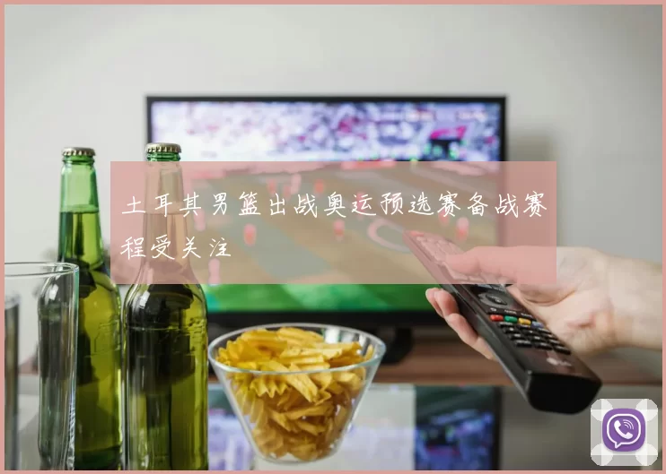 土耳其男篮出战奥运预选赛备战赛程受关注