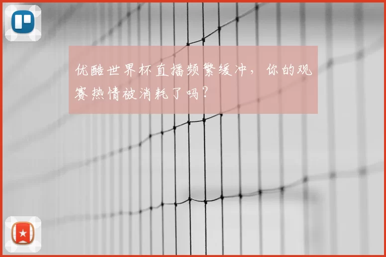 优酷世界杯直播频繁缓冲,你的观赛热情被消耗了吗?