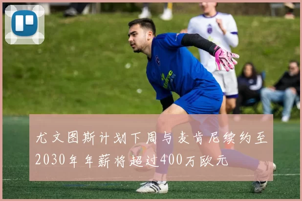 尤文图斯计划下周与麦肯尼续约至2030年年薪将超过400万欧元