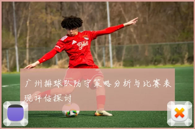 广州排球队防守策略分析与比赛表现评估探讨