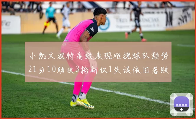 小凯文波特高效表现难挽球队颓势21分10助攻3抢断仅1失误依旧落败