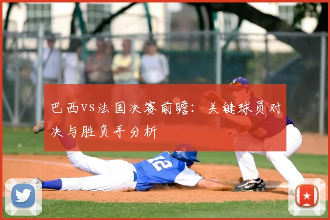 巴西vs法国决赛前瞻：关键球员对决与胜负手分析