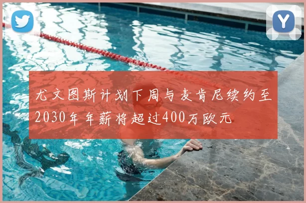 尤文图斯计划下周与麦肯尼续约至2030年年薪将超过400万欧元