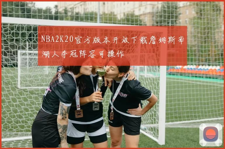 NBA2K20官方版本开放下载詹姆斯率湖人夺冠阵容可操作