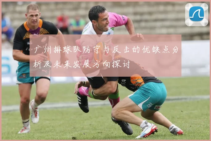 广州排球队防守与反击的优缺点分析及未来发展方向探讨