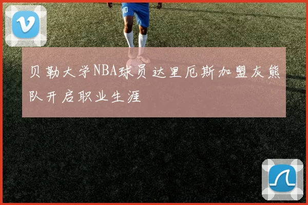 贝勒大学NBA球员达里厄斯加盟灰熊队开启职业生涯