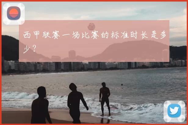 西甲联赛一场比赛的标准时长是多少？