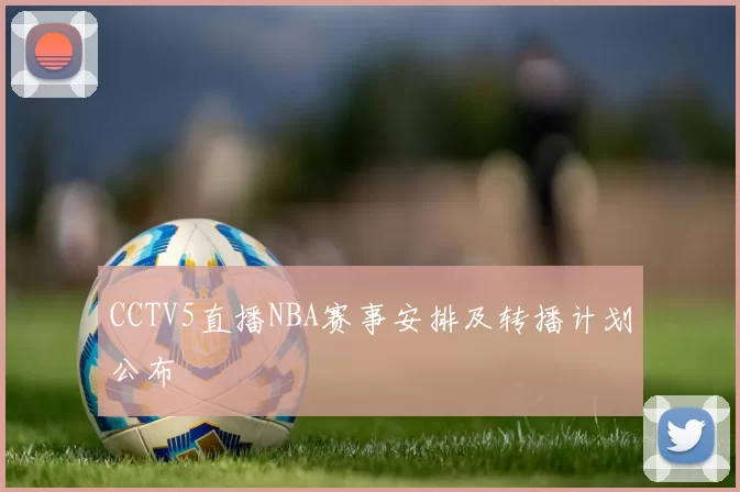CCTV5直播NBA赛事安排及转播计划公布