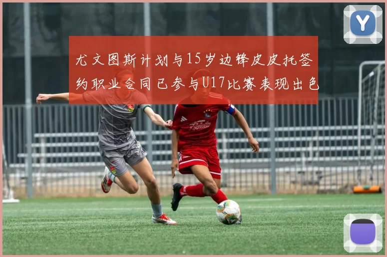 尤文图斯计划与15岁边锋皮皮托签约职业合同已参与U17比赛表现出色
