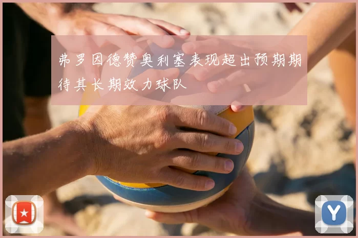 弗罗因德赞奥利塞表现超出预期期待其长期效力球队
