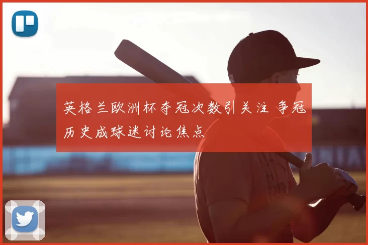 英格兰欧洲杯夺冠次数引关注 争冠历史成球迷讨论焦点