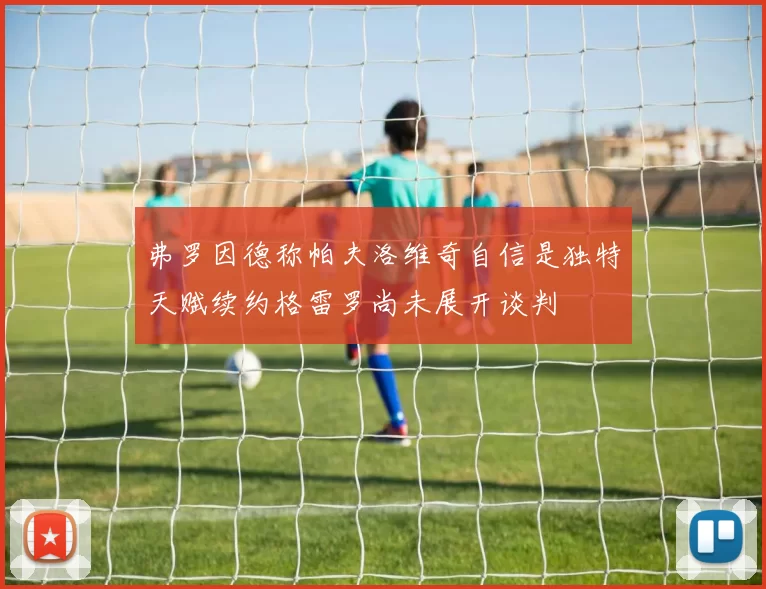 弗罗因德称帕夫洛维奇自信是独特天赋续约格雷罗尚未展开谈判