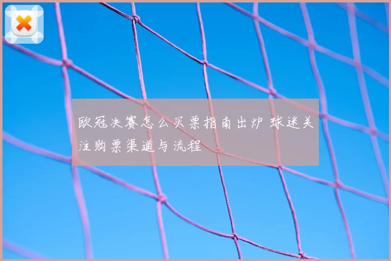 欧冠决赛怎么买票指南出炉 球迷关注购票渠道与流程