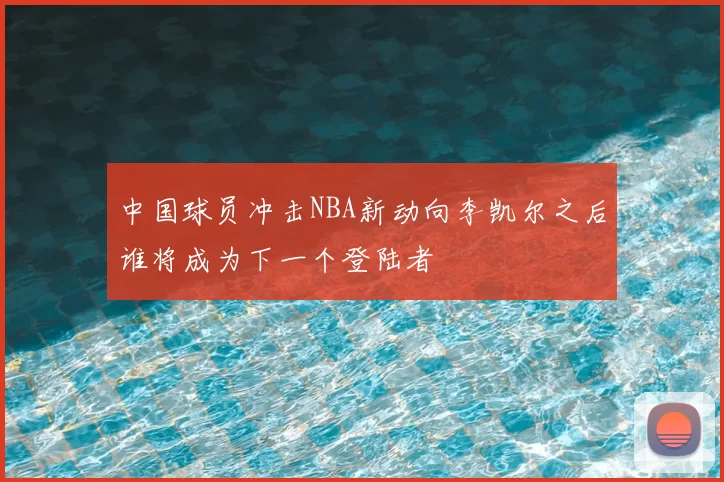 中国球员冲击NBA新动向李凯尔之后谁将成为下一个登陆者