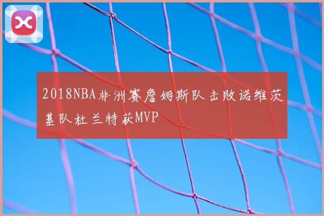 2018NBA非洲赛詹姆斯队击败诺维茨基队杜兰特获MVP
