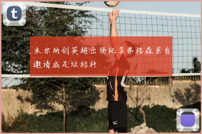 米尔纳创英超出场纪录弗格森亲自邀请成足坛标杆