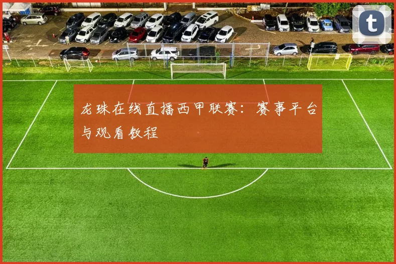 龙珠在线直播西甲联赛：赛事平台与观看教程