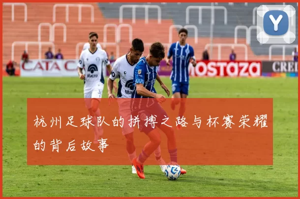 杭州足球队的拼搏之路与杯赛荣耀的背后故事