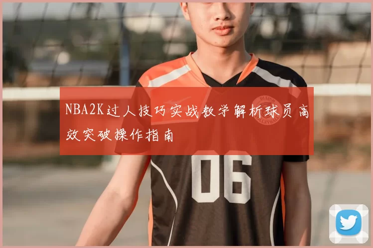 NBA2K过人技巧实战教学解析球员高效突破操作指南