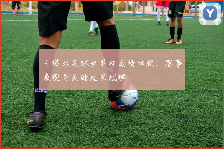 卡塔尔足球世界杯成绩回顾：赛事表现与关键结果梳理