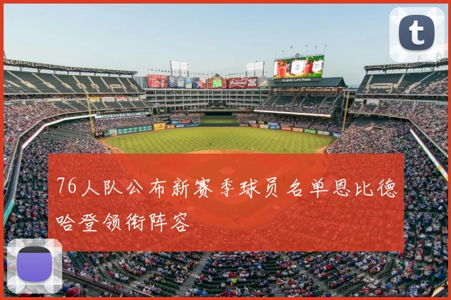 76人队公布新赛季球员名单恩比德哈登领衔阵容