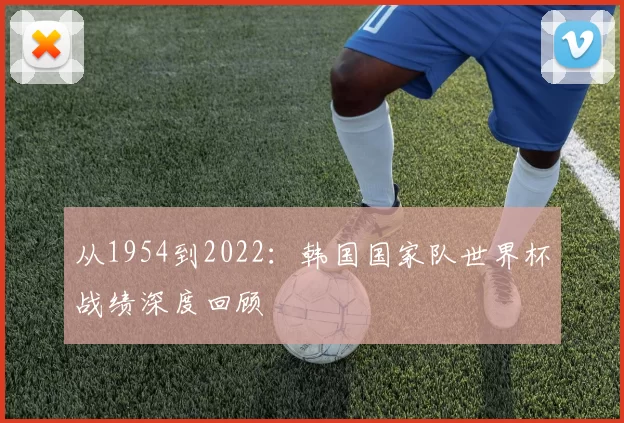 从1954到2022:韩国国家队世界杯战绩深度回顾