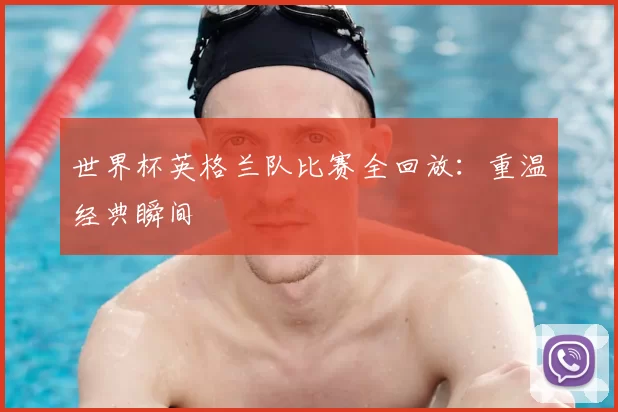 世界杯英格兰队比赛全回放:重温经典瞬间