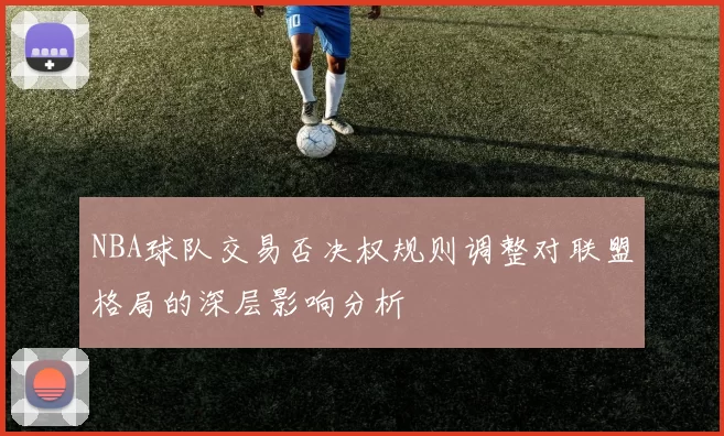 NBA球队交易否决权规则调整对联盟格局的深层影响分析