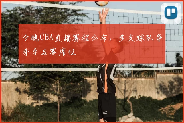 今晚CBA直播赛程公布,多支球队争夺季后赛席位