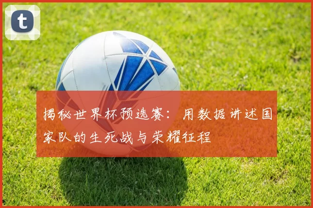 揭秘世界杯预选赛:用数据讲述国家队的生死战与荣耀征程
