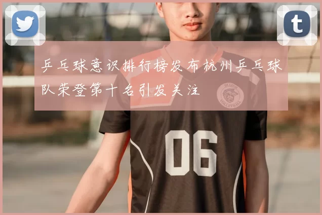 乒乓球意识排行榜发布杭州乒乓球队荣登第十名引发关注