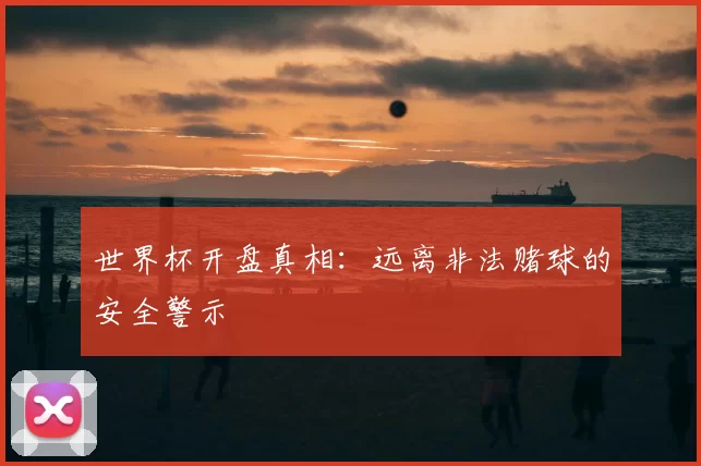 世界杯开盘真相:远离非法赌球的安全警示