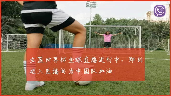 女篮世界杯全球直播进行中，即刻进入直播间为中国队加油