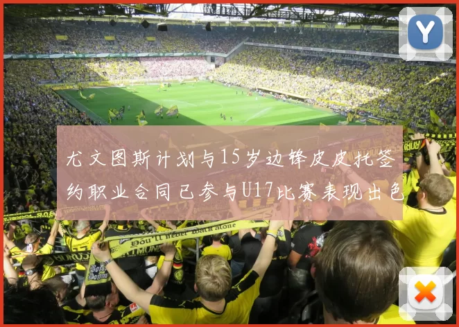 尤文图斯计划与15岁边锋皮皮托签约职业合同已参与U17比赛表现出色