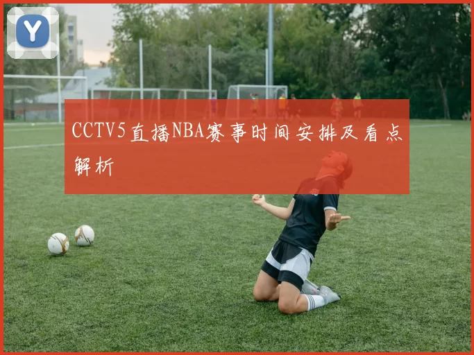 CCTV5直播NBA赛事时间安排及看点解析