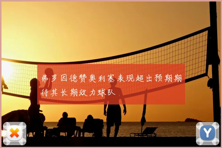 弗罗因德赞奥利塞表现超出预期期待其长期效力球队