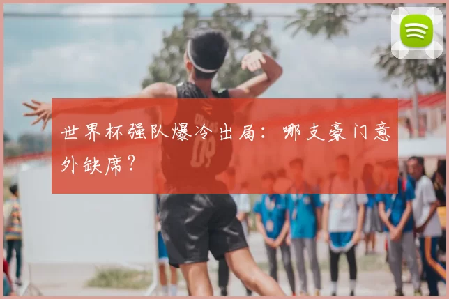 世界杯强队爆冷出局：哪支豪门意外缺席？
