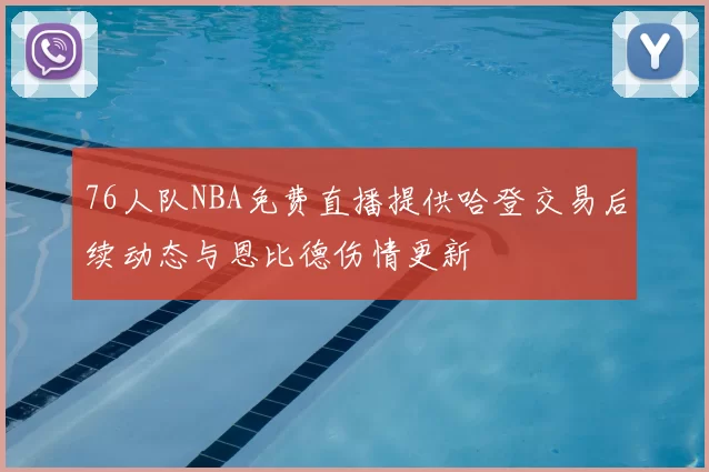 76人队NBA免费直播提供哈登交易后续动态与恩比德伤情更新