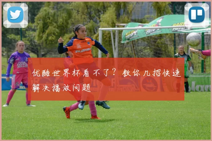 优酷世界杯看不了?教你几招快速解决播放问题