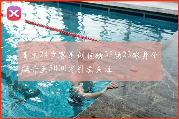 青木24岁赛季创佳绩33场23球身价飙升至5000万引发关注