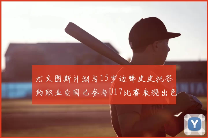 尤文图斯计划与15岁边锋皮皮托签约职业合同已参与U17比赛表现出色
