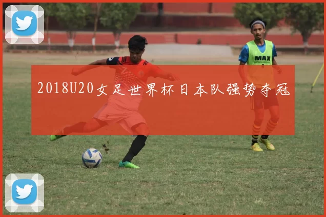 2018U20女足世界杯日本队强势夺冠