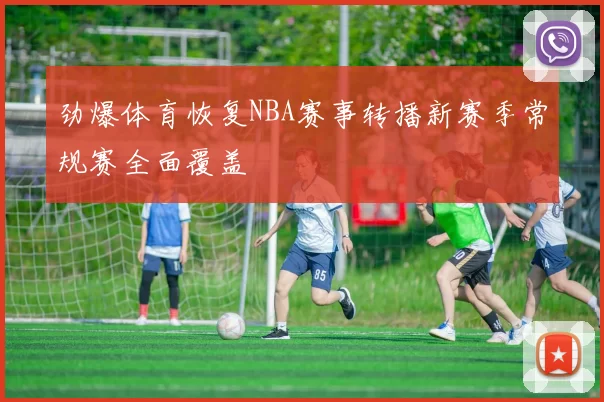 劲爆体育恢复NBA赛事转播新赛季常规赛全面覆盖