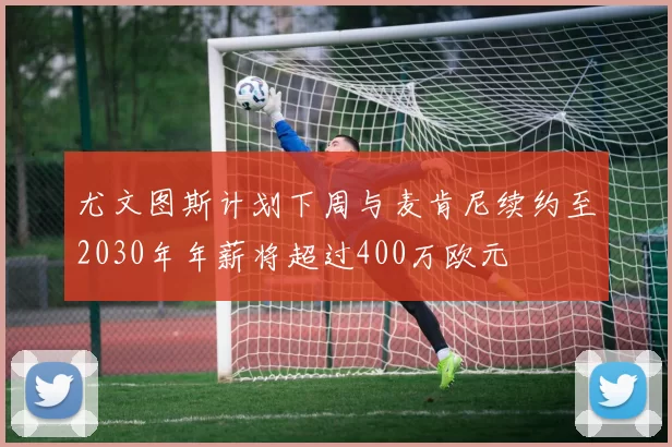 尤文图斯计划下周与麦肯尼续约至2030年年薪将超过400万欧元