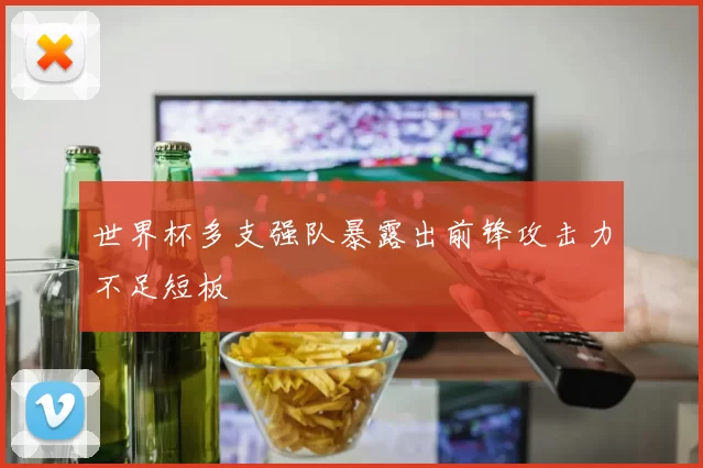 世界杯多支强队暴露出前锋攻击力不足短板